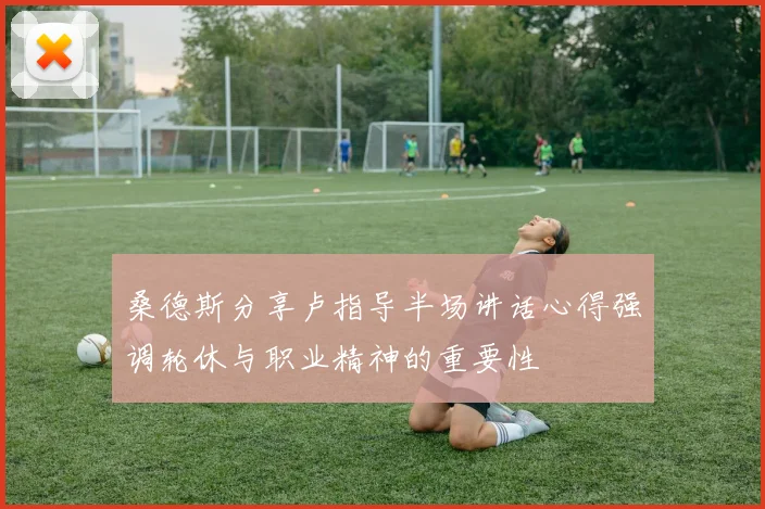 桑德斯分享卢指导半场讲话心得强调轮休与职业精神的重要性