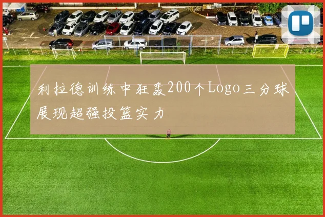 利拉德训练中狂轰200个Logo三分球展现超强投篮实力