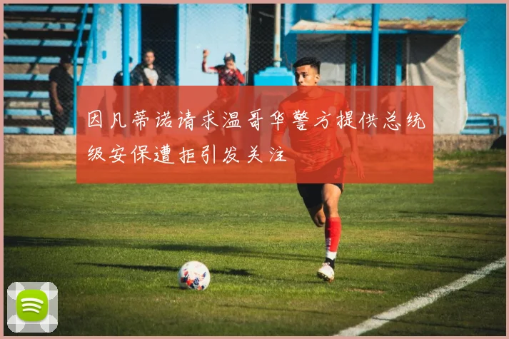 因凡蒂诺请求温哥华警方提供总统级安保遭拒引发关注