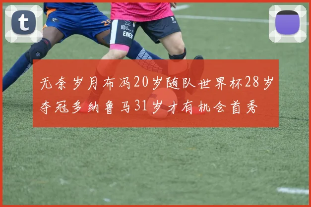 无奈岁月布冯20岁随队世界杯28岁夺冠多纳鲁马31岁才有机会首秀