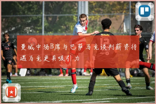 曼城中场B席与巴萨马竞谈判薪资待遇马竞更具吸引力