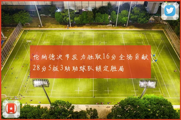 伦纳德次节发力独取16分全场贡献28分5板3助助球队锁定胜局