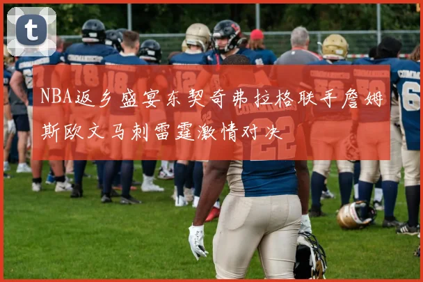 NBA返乡盛宴东契奇弗拉格联手詹姆斯欧文马刺雷霆激情对决