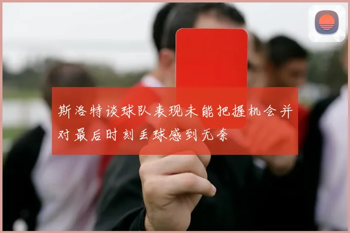 斯洛特谈球队表现未能把握机会并对最后时刻丢球感到无奈
