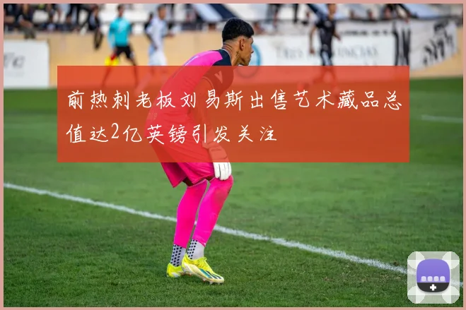 前热刺老板刘易斯出售艺术藏品总值达2亿英镑引发关注