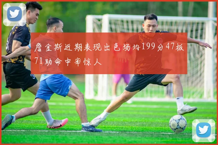 詹金斯近期表现出色场均199分47板71助命中率惊人
