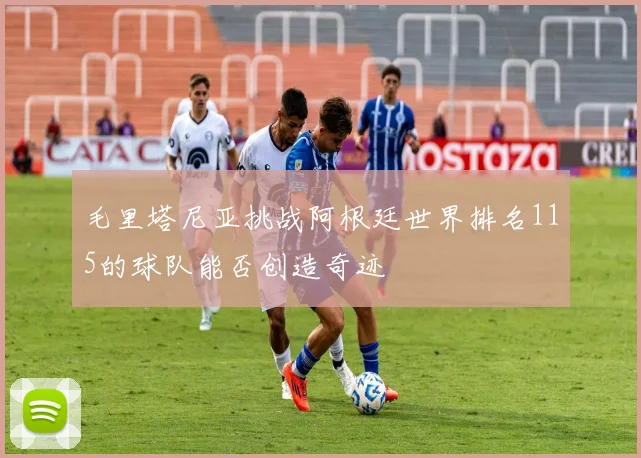 毛里塔尼亚挑战阿根廷世界排名115的球队能否创造奇迹