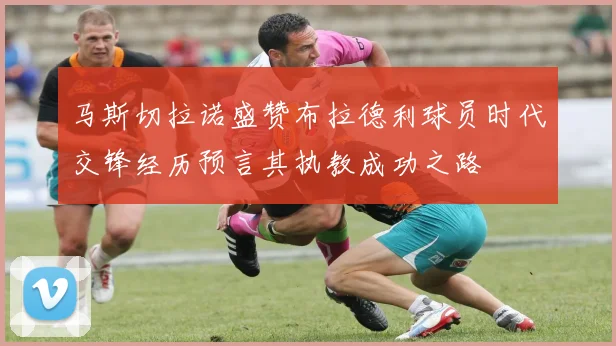 马斯切拉诺盛赞布拉德利球员时代交锋经历预言其执教成功之路