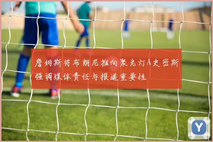 詹姆斯将布朗尼推向聚光灯A史密斯强调媒体责任与报道重要性