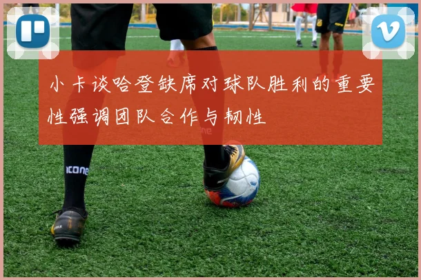 小卡谈哈登缺席对球队胜利的重要性强调团队合作与韧性