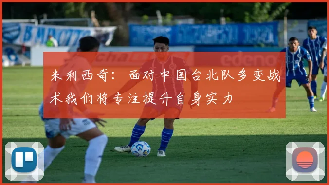 米利西奇：面对中国台北队多变战术我们将专注提升自身实力