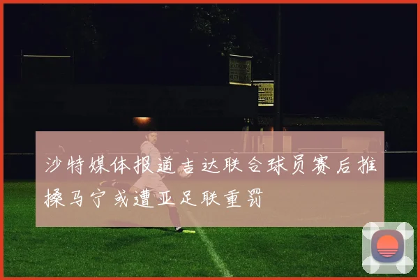 沙特媒体报道吉达联合球员赛后推搡马宁或遭亚足联重罚