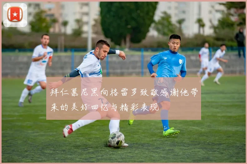 拜仁慕尼黑向格雷罗致敬感谢他带来的美好回忆与精彩表现