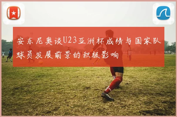 安东尼奥谈U23亚洲杯成绩与国家队球员发展前景的积极影响