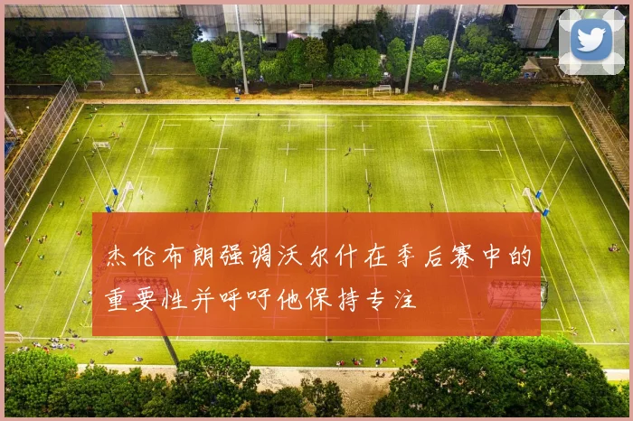 杰伦布朗强调沃尔什在季后赛中的重要性并呼吁他保持专注
