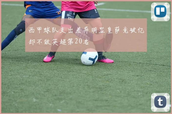 西甲球队支出差异明显皇萨竞破亿却不敌英超第20名