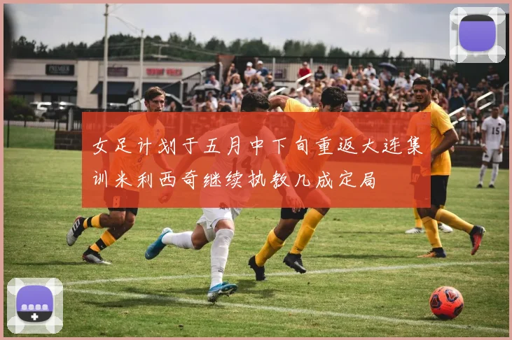 女足计划于五月中下旬重返大连集训米利西奇继续执教几成定局