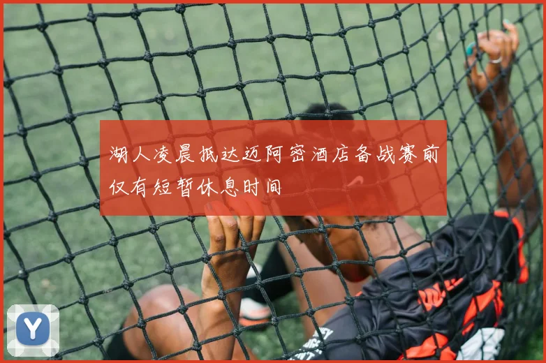 湖人凌晨抵达迈阿密酒店备战赛前仅有短暂休息时间