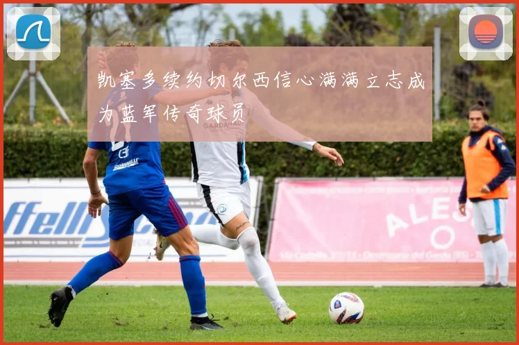 凯塞多续约切尔西信心满满立志成为蓝军传奇球员