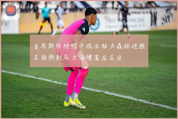 吉布斯怀特帽子戏法助力森林连胜五场热刺压力倍增落后五分