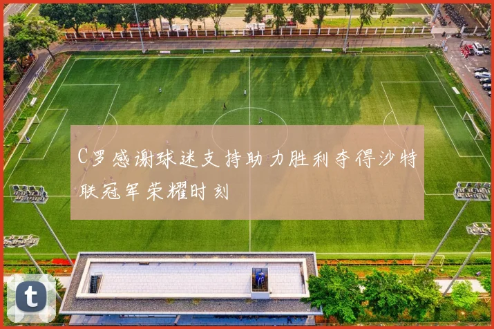 C罗感谢球迷支持助力胜利夺得沙特联冠军荣耀时刻