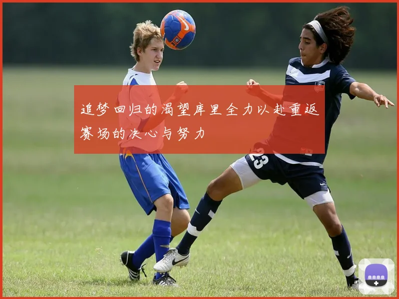 追梦回归的渴望库里全力以赴重返赛场的决心与努力