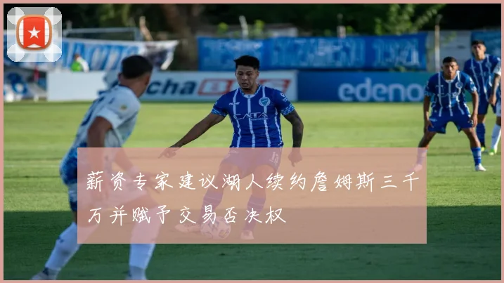 薪资专家建议湖人续约詹姆斯三千万并赋予交易否决权