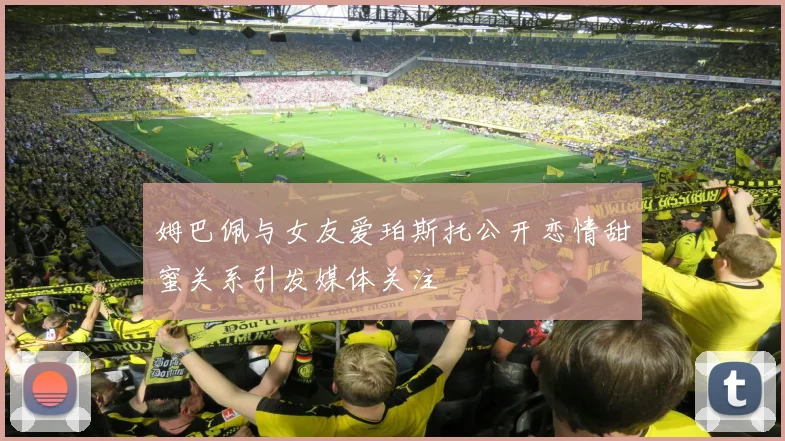 姆巴佩与女友爱珀斯托公开恋情甜蜜关系引发媒体关注