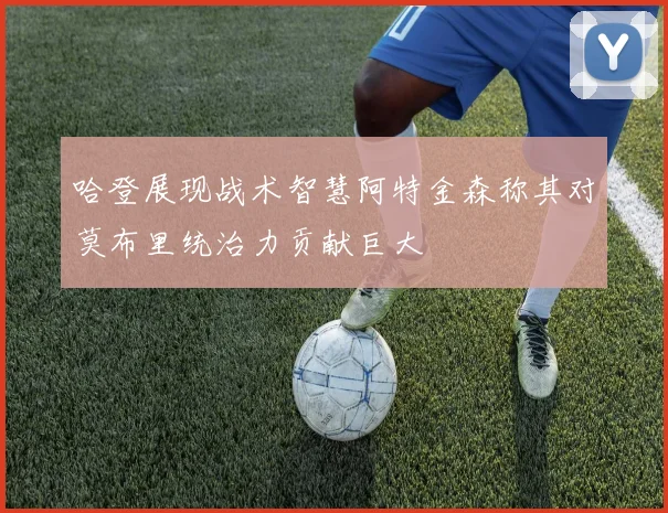 哈登展现战术智慧阿特金森称其对莫布里统治力贡献巨大