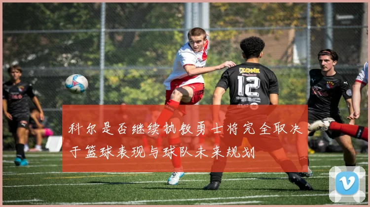科尔是否继续执教勇士将完全取决于篮球表现与球队未来规划