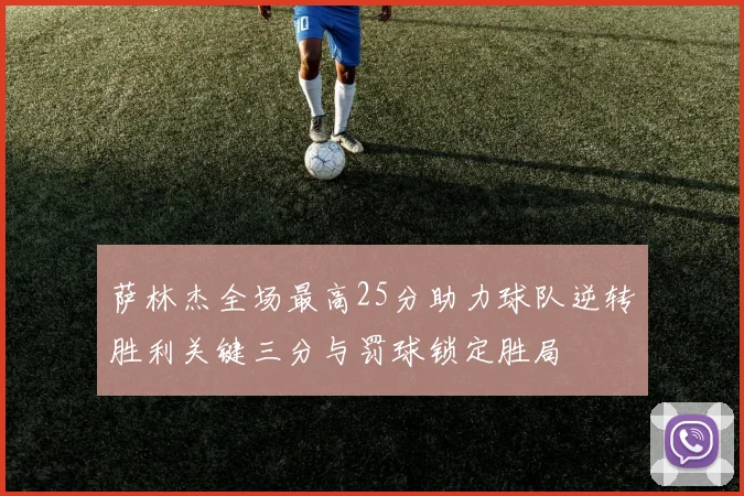 萨林杰全场最高25分助力球队逆转胜利关键三分与罚球锁定胜局