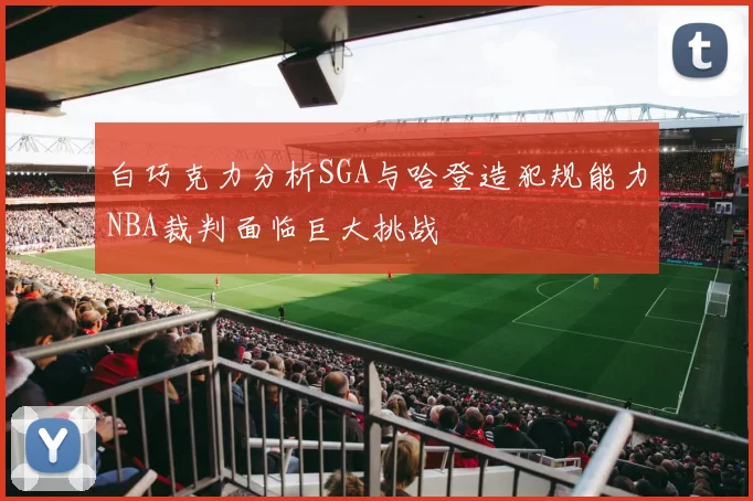 白巧克力分析SGA与哈登造犯规能力NBA裁判面临巨大挑战
