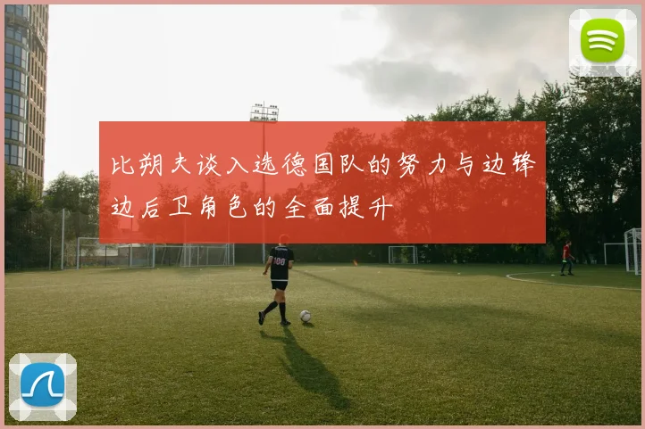 比朔夫谈入选德国队的努力与边锋边后卫角色的全面提升