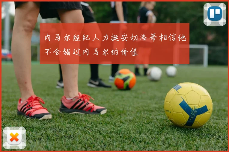 内马尔经纪人力挺安切洛蒂相信他不会错过内马尔的价值