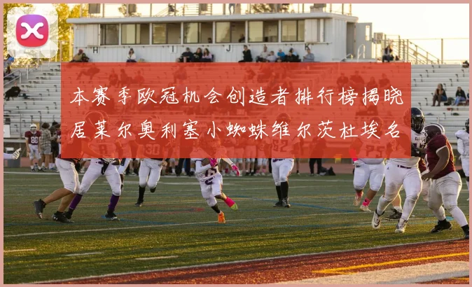 本赛季欧冠机会创造者排行榜揭晓居莱尔奥利塞小蜘蛛维尔茨杜埃名列前五