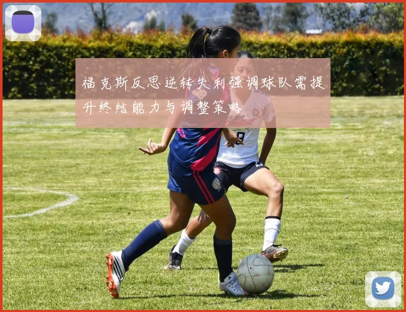 福克斯反思逆转失利强调球队需提升终结能力与调整策略