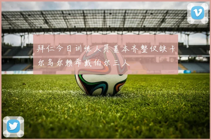拜仁今日训练人员基本齐整仅缺卡尔乌尔赖希戴伯尔三人