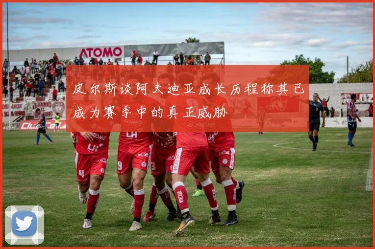 皮尔斯谈阿夫迪亚成长历程称其已成为赛季中的真正威胁