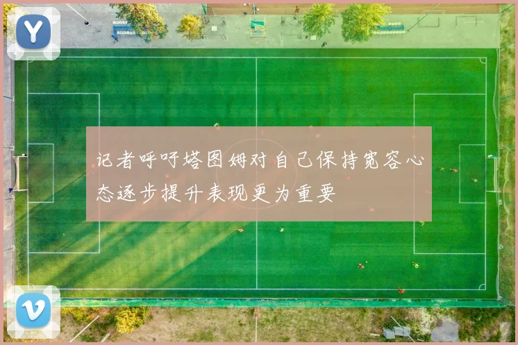 记者呼吁塔图姆对自己保持宽容心态逐步提升表现更为重要