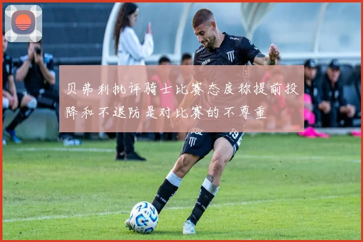 贝弗利批评骑士比赛态度称提前投降和不退防是对比赛的不尊重