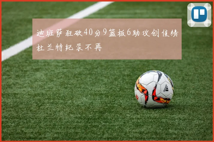 迪班萨狂砍40分9篮板6助攻创佳绩杜兰特纪录不再