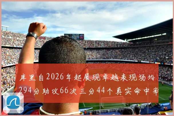 库里自2026年起展现卓越表现场均294分助攻66次三分44个真实命中率高达637