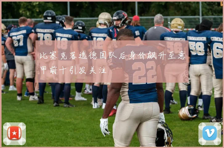 比塞克落选德国队后身价飙升至意甲前十引发关注