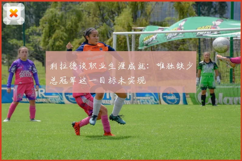 利拉德谈职业生涯成就：唯独缺少总冠军这一目标未实现