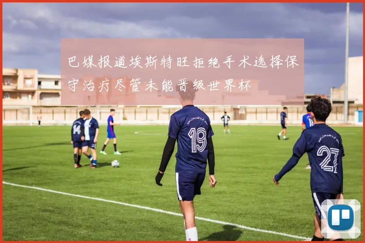 巴媒报道埃斯特旺拒绝手术选择保守治疗尽管未能晋级世界杯