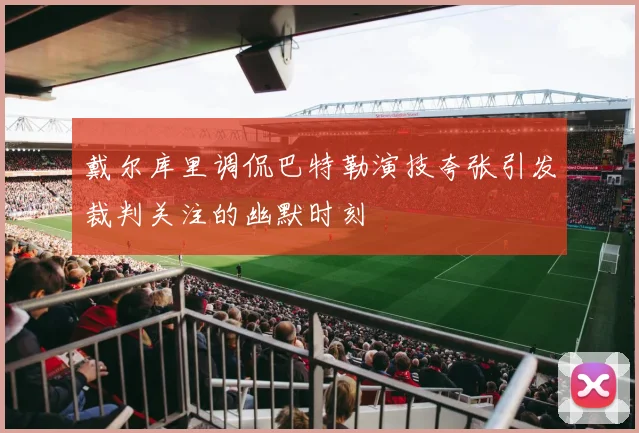 戴尔库里调侃巴特勒演技夸张引发裁判关注的幽默时刻