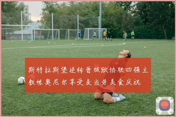 斯特拉斯堡逆转晋级欧协联四强主教练奥尼尔享受麦当劳美食庆祝